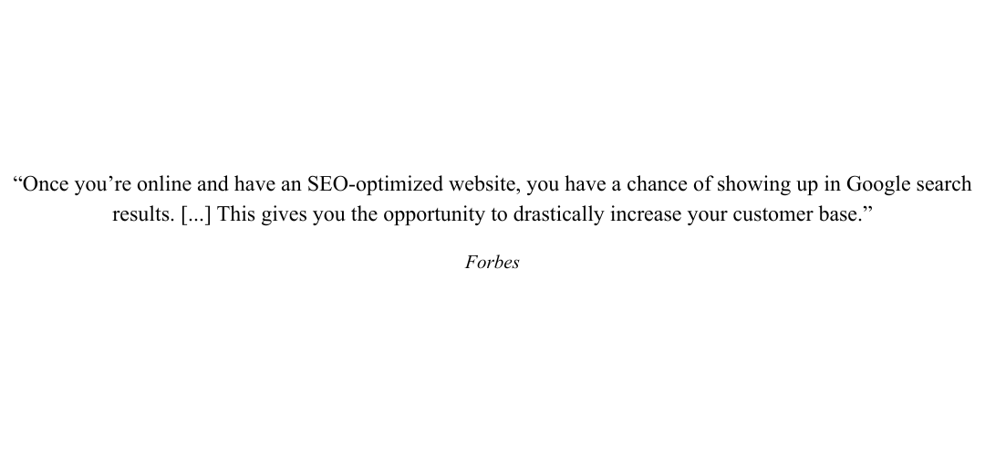“Once you’re online and have an SEO-optimized website, you have a chance of showing up in Google search results. [...] This gives you the opportunity to drastically increase your customer base.”